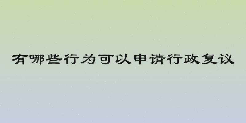 有哪些行为可以申请行政复议