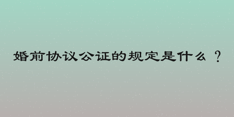 婚前协议公证的规定是什么？