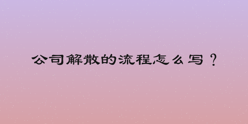 公司解散的流程怎么写？