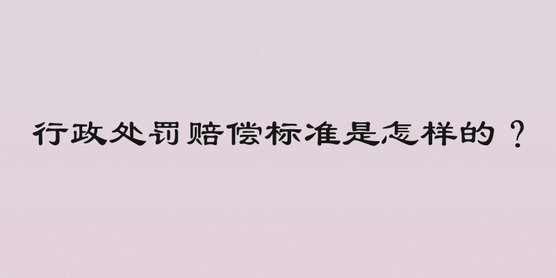 行政处罚赔偿标准是怎样的？