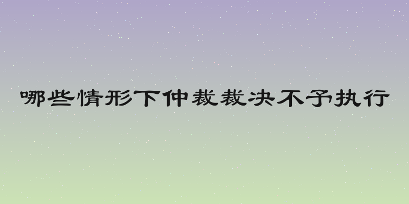 哪些情形下仲裁裁决不予执行