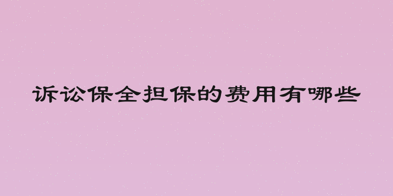 诉讼保全担保的费用有哪些