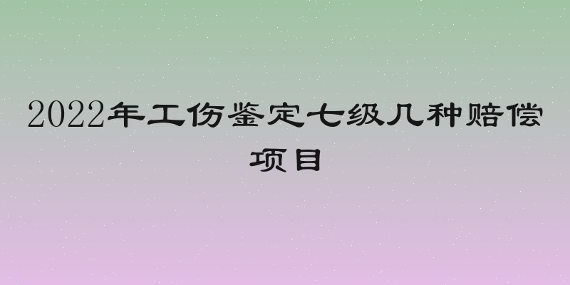 2022年工伤鉴定七级几种赔偿项目