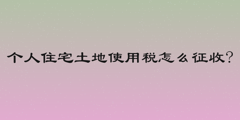 个人住宅土地使用税怎么征收?