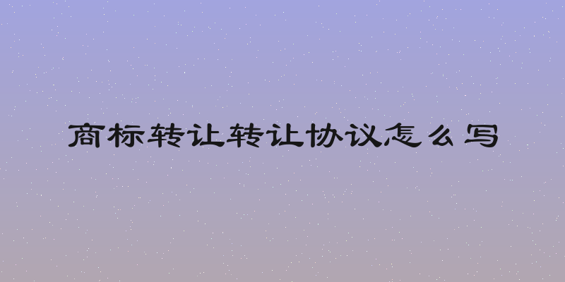 商标转让转让协议怎么写