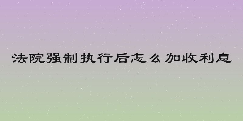 法院强制执行后怎么加收利息