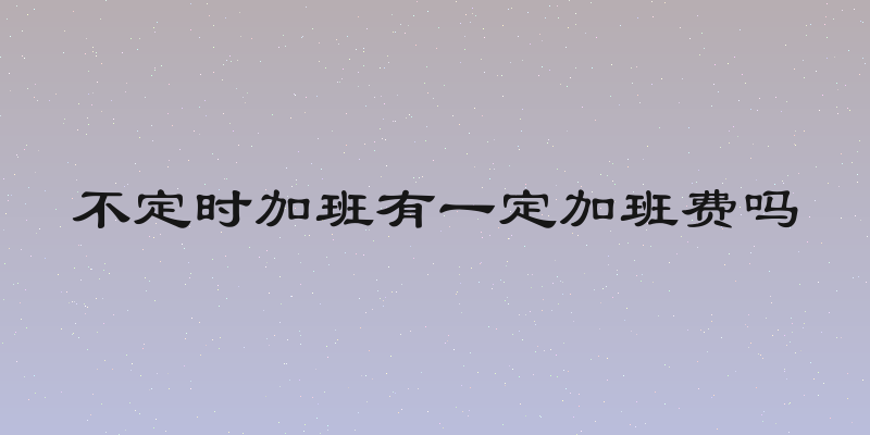 不定时加班有一定加班费吗