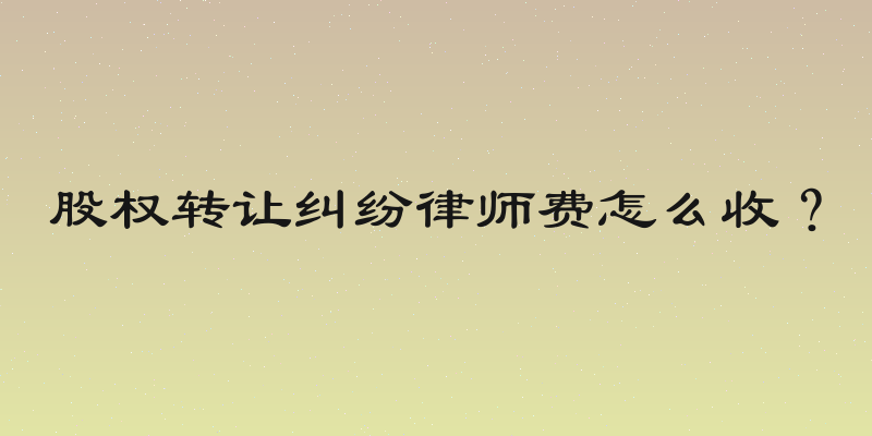 股权转让纠纷律师费怎么收？