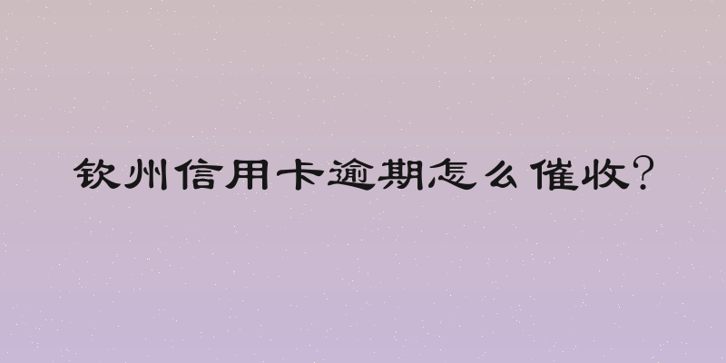 钦州信用卡逾期怎么催收?