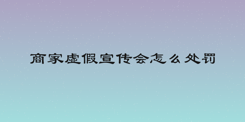 商家虚假宣传会怎么处罚
