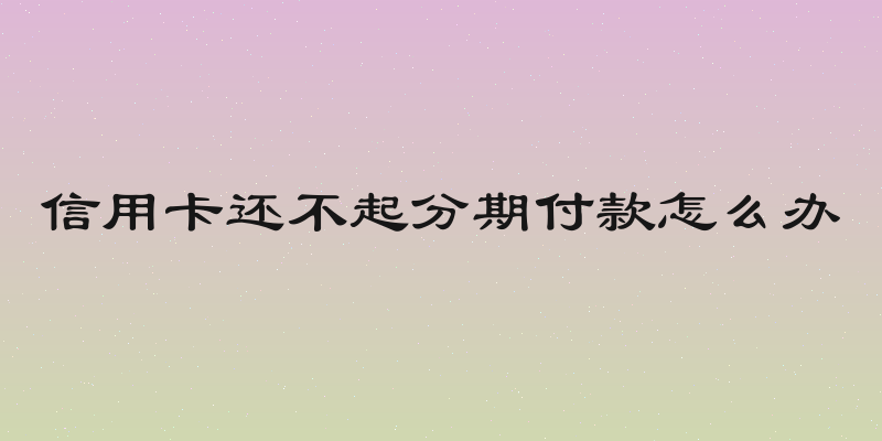 信用卡还不起分期付款怎么办