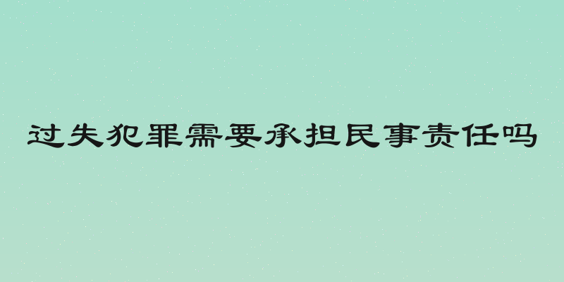 过失犯罪需要承担民事责任吗