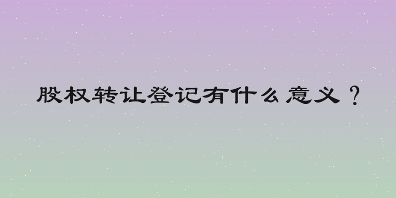 股权转让登记有什么意义？