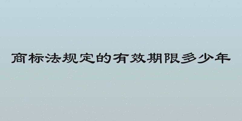 商标法规定的有效期限多少年