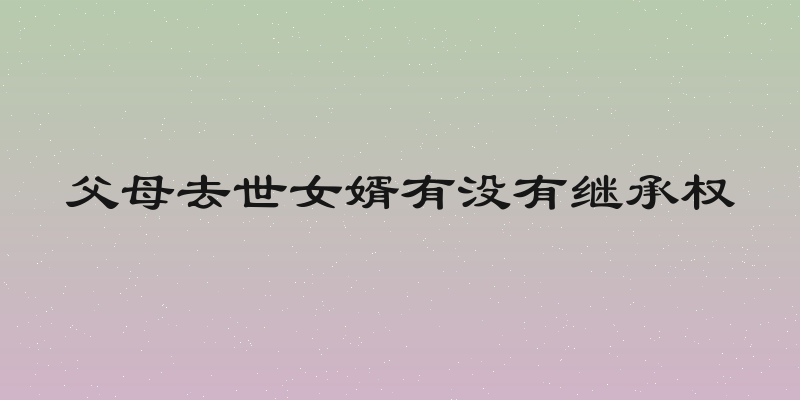 父母去世女婿有没有继承权