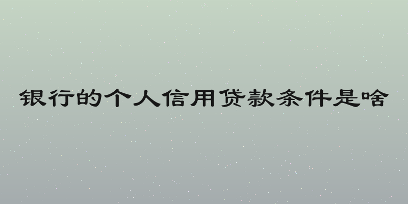 银行的个人信用贷款条件是啥