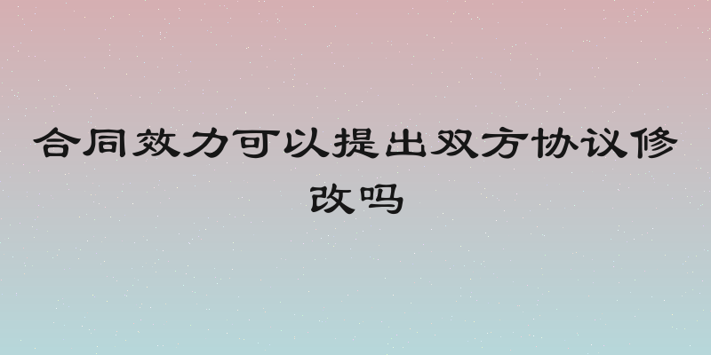 合同效力可以提出双方协议修改吗