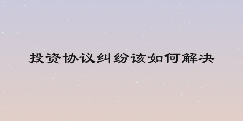 投资协议纠纷该如何解决