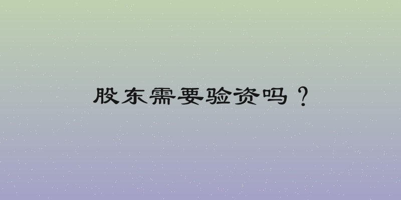 股东需要验资吗？