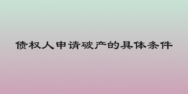 债权人申请破产的具体条件