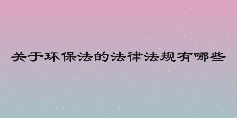 关于环保法的法律法规有哪些