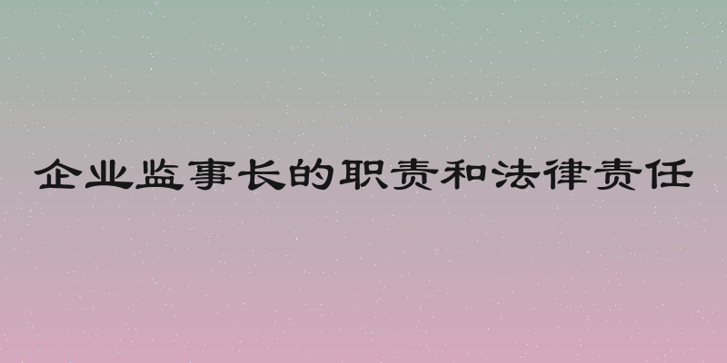 企业监事长的职责和法律责任