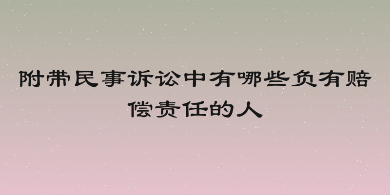 附带民事诉讼中有哪些负有赔偿责任的人