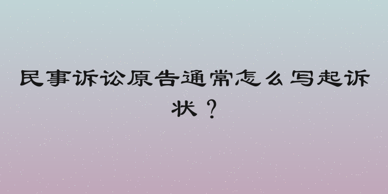 民事诉讼原告通常怎么写起诉状？