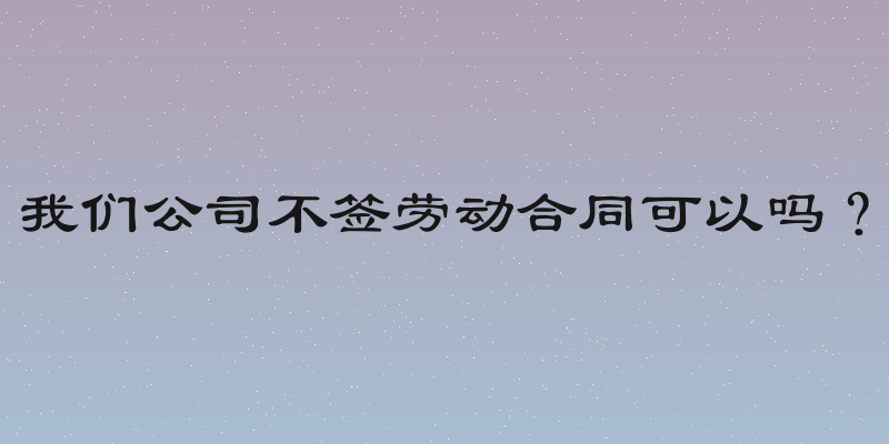 我们公司不签劳动合同可以吗？