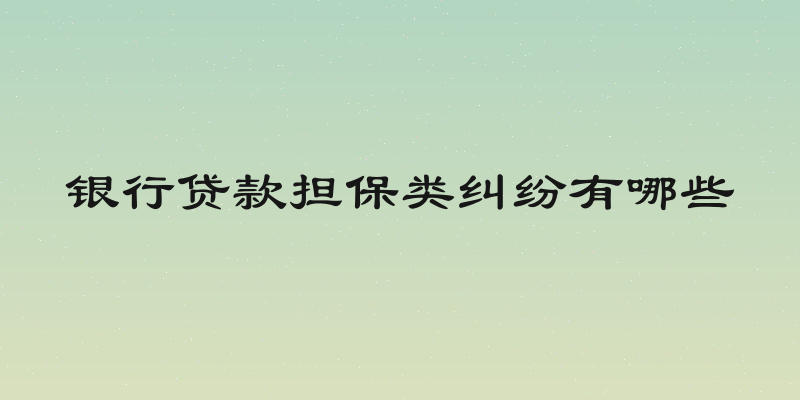 银行贷款担保类纠纷有哪些
