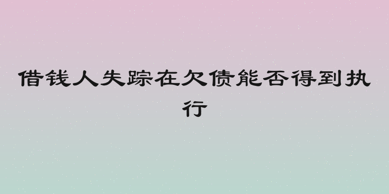 借钱人失踪在欠债能否得到执行