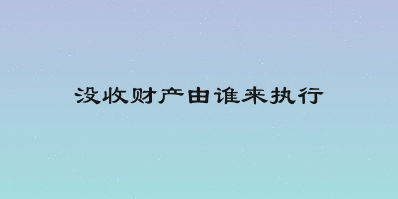 没收财产由谁来执行