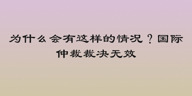 为什么会有这样的情况？国际仲裁裁决无效