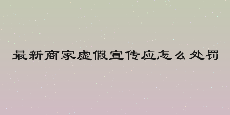 最新商家虚假宣传应怎么处罚