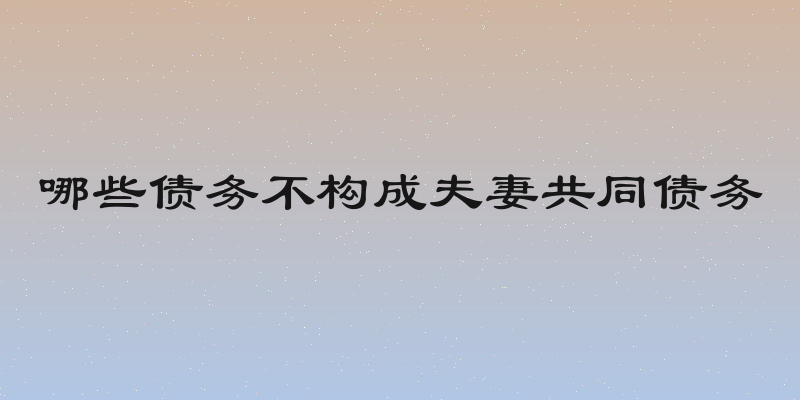 哪些债务不构成夫妻共同债务
