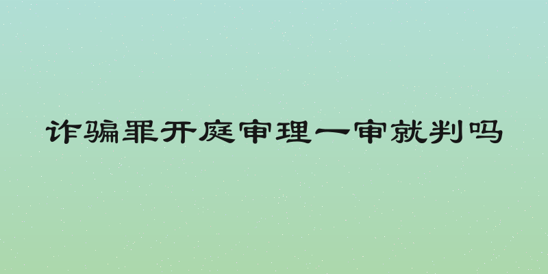 诈骗罪开庭审理一审就判吗