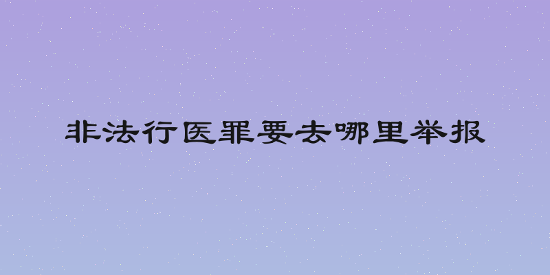 非法行医罪要去哪里举报