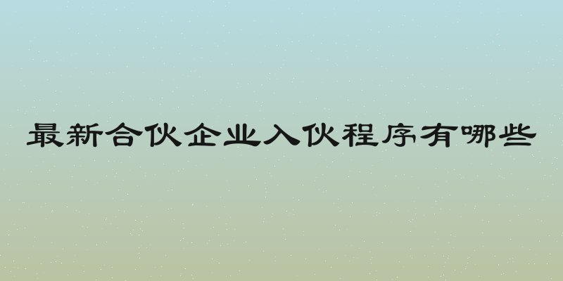 最新合伙企业入伙程序有哪些