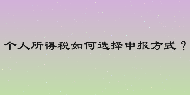 个人所得税如何选择申报方式？