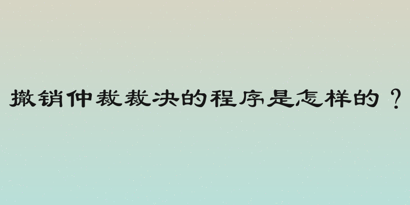 撤销仲裁裁决的程序是怎样的？