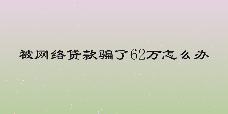 被网络贷款骗了62万怎么办