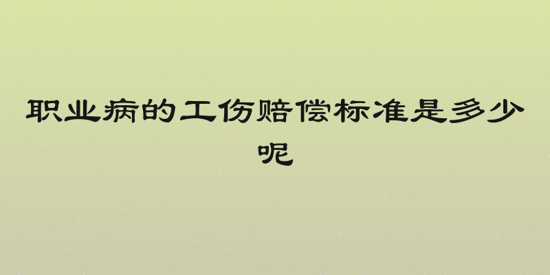 职业病的工伤赔偿标准是多少呢