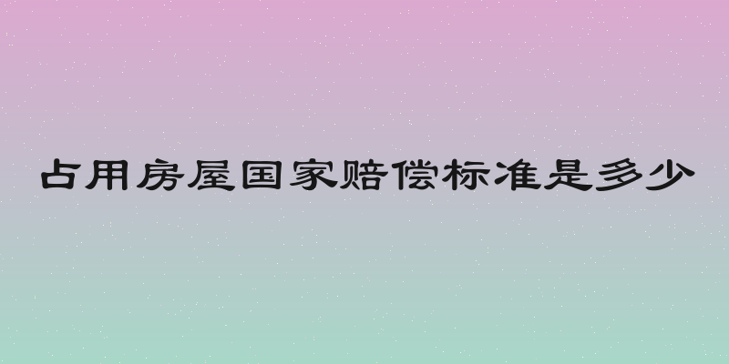 占用房屋国家赔偿标准是多少