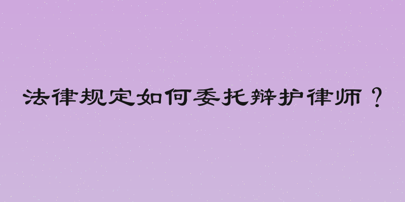 法律规定如何委托辩护律师？