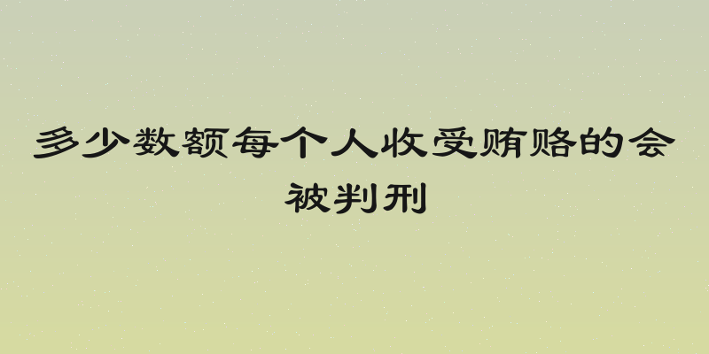 多少数额每个人收受贿赂的会被判刑