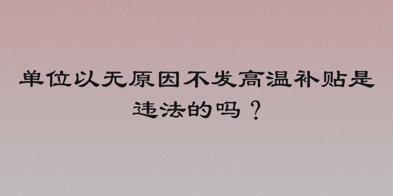单位以无原因不发高温补贴是违法的吗？