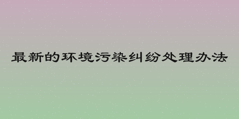 最新的环境污染纠纷处理办法