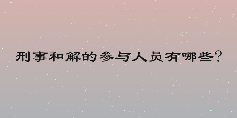 刑事和解的参与人员有哪些?