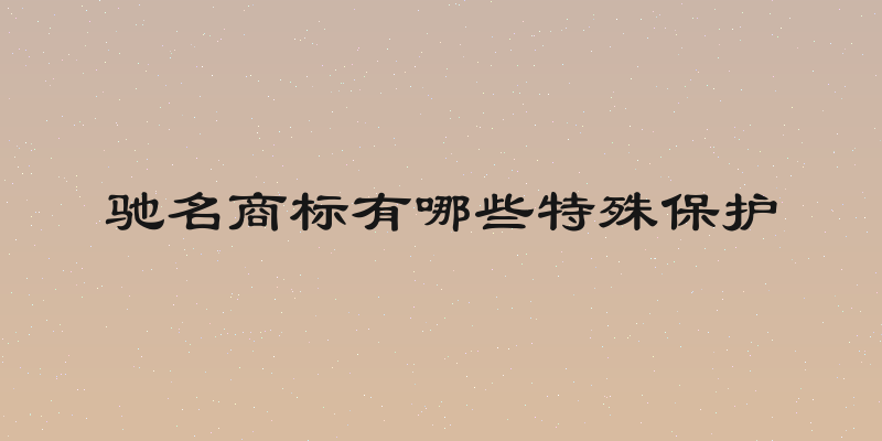 驰名商标有哪些特殊保护