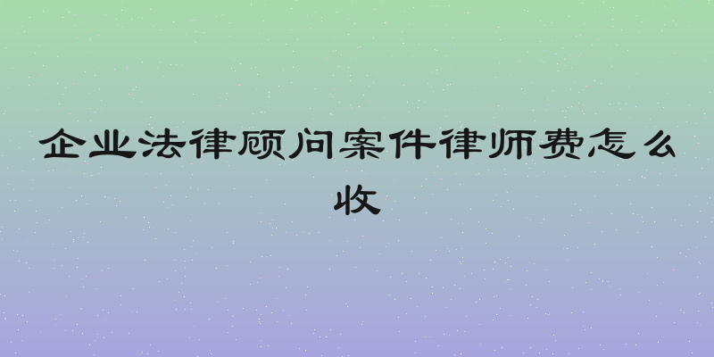 企业法律顾问案件律师费怎么收